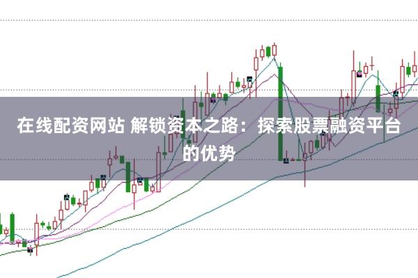 在线配资网站 解锁资本之路：探索股票融资平台的优势