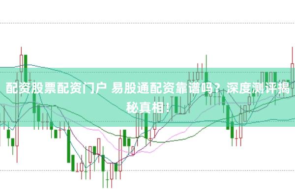 配资股票配资门户 易股通配资靠谱吗？深度测评揭秘真相！