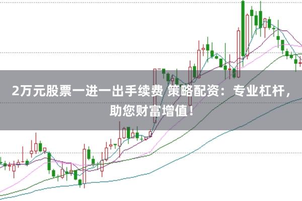 2万元股票一进一出手续费 策略配资：专业杠杆，助您财富增值！