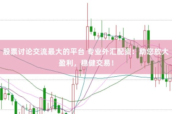 股票讨论交流最大的平台 专业外汇配资：助您放大盈利，稳健交易！