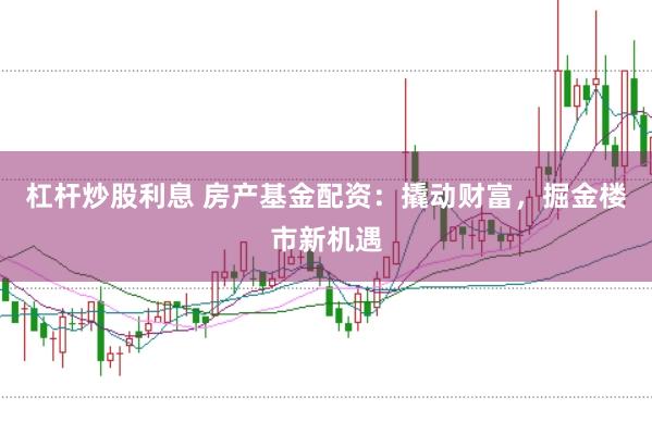 杠杆炒股利息 房产基金配资：撬动财富，掘金楼市新机遇