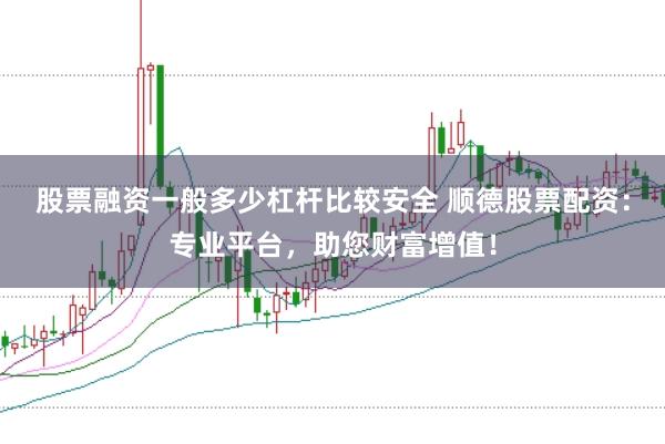 股票融资一般多少杠杆比较安全 顺德股票配资：专业平台，助您财富增值！