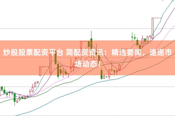 炒股股票配资平台 简配资资讯：精选要闻，速递市场动态！