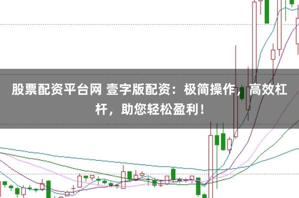 股票配资平台网 壹字版配资：极简操作，高效杠杆，助您轻松盈利！