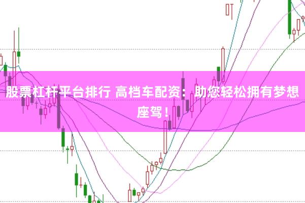 股票杠杆平台排行 高档车配资：助您轻松拥有梦想座驾！