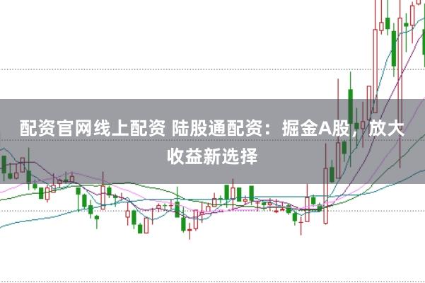 配资官网线上配资 陆股通配资：掘金A股，放大收益新选择