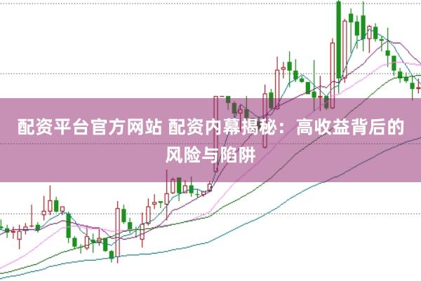 配资平台官方网站 配资内幕揭秘：高收益背后的风险与陷阱