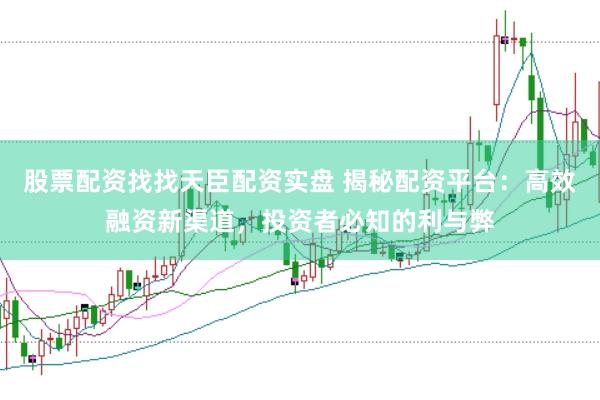 股票配资找找天臣配资实盘 揭秘配资平台：高效融资新渠道，投资者必知的利与弊