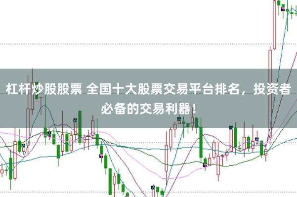 杠杆炒股股票 全国十大股票交易平台排名，投资者必备的交易利器！