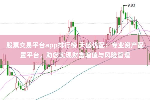 股票交易平台app排行榜 天盛优配：专业资产配置平台，助您实现财富增值与风险管理