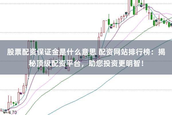 股票配资保证金是什么意思 配资网站排行榜：揭秘顶级配资平台，助您投资更明智！