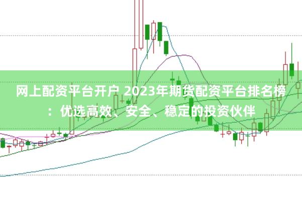网上配资平台开户 2023年期货配资平台排名榜：优选高效、安全、稳定的投资伙伴