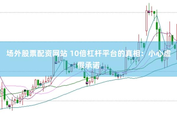 场外股票配资网站 10倍杠杆平台的真相：小心虚假承诺