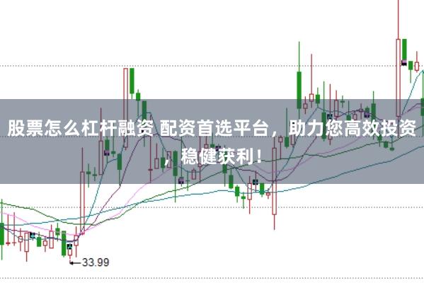 股票怎么杠杆融资 配资首选平台，助力您高效投资，稳健获利！