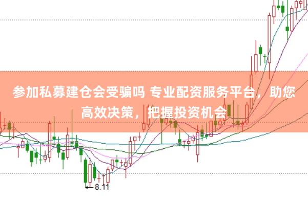 参加私募建仓会受骗吗 专业配资服务平台，助您高效决策，把握投资机会