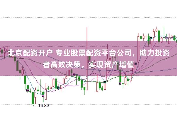 北京配资开户 专业股票配资平台公司，助力投资者高效决策，实现资产增值