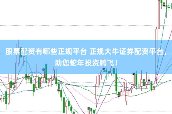 股票配资有哪些正规平台 正规大牛证券配资平台，助您蛇年投资腾飞！