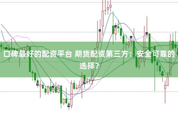口碑最好的配资平台 期货配资第三方：安全可靠的选择？