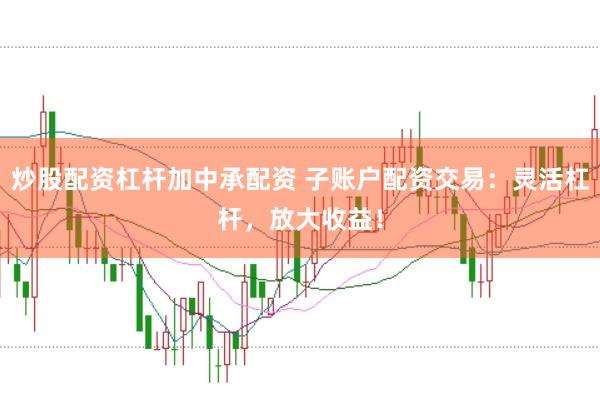 炒股配资杠杆加中承配资 子账户配资交易：灵活杠杆，放大收益！