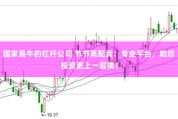 国家最牛的杠杆公司 节节高配资：专业平台，助您投资更上一层楼！