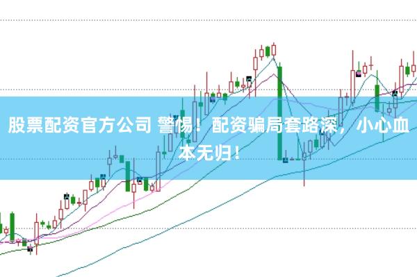 股票配资官方公司 警惕！配资骗局套路深，小心血本无归！