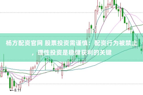 杨方配资官网 股票投资需谨慎：配资行为被禁止，理性投资是稳健获利的关键