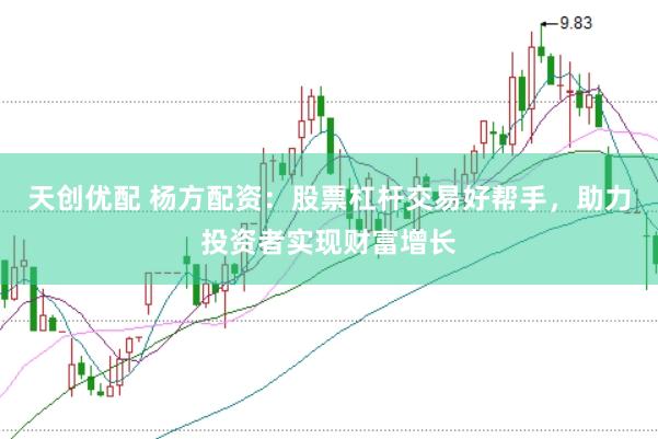 天创优配 杨方配资：股票杠杆交易好帮手，助力投资者实现财富增长