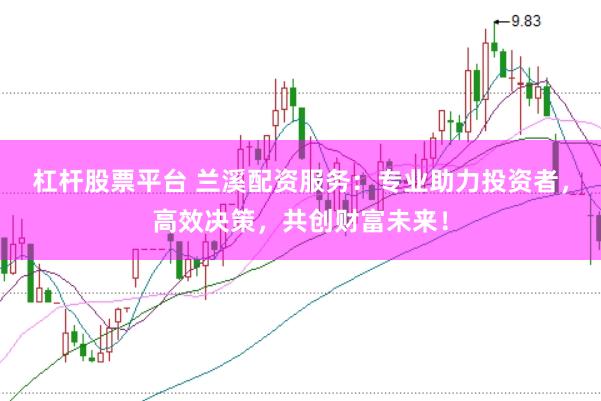 杠杆股票平台 兰溪配资服务：专业助力投资者，高效决策，共创财富未来！