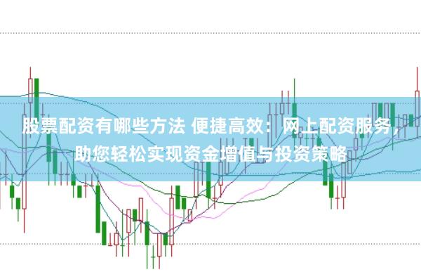 股票配资有哪些方法 便捷高效：网上配资服务，助您轻松实现资金增值与投资策略