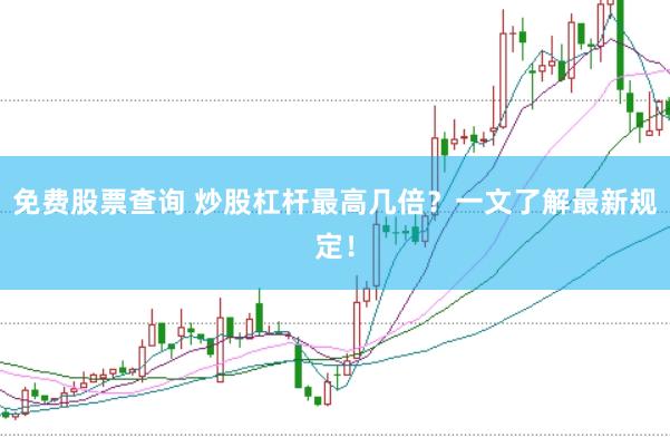 免费股票查询 炒股杠杆最高几倍？一文了解最新规定！