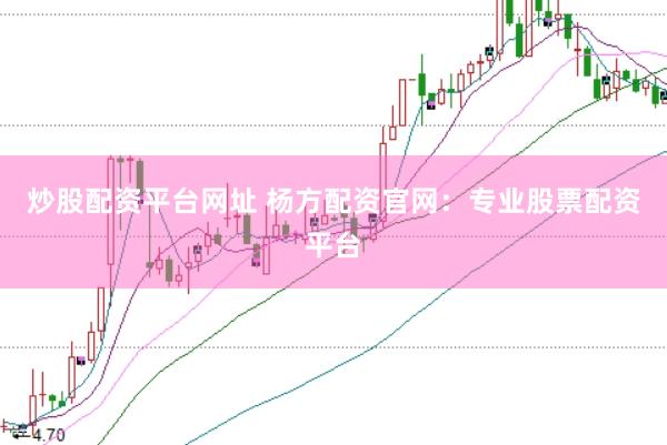 炒股配资平台网址 杨方配资官网：专业股票配资平台