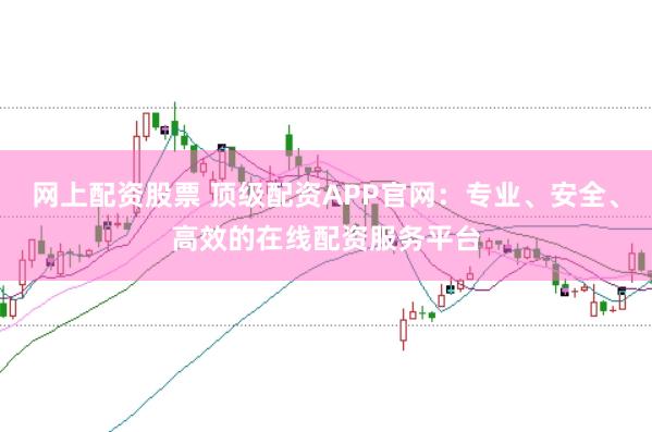 网上配资股票 顶级配资APP官网：专业、安全、高效的在线配资服务平台