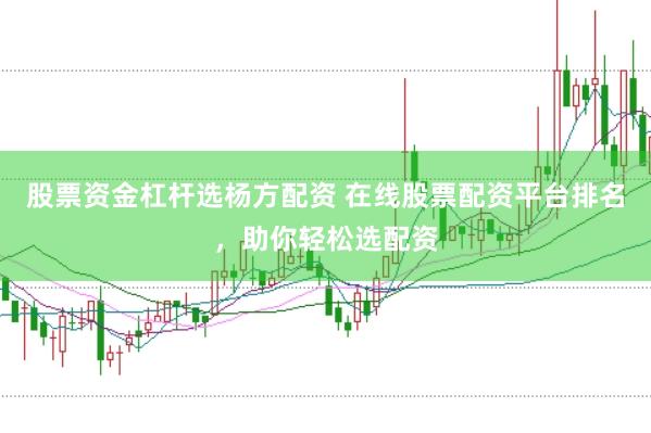 股票资金杠杆选杨方配资 在线股票配资平台排名，助你轻松选配资