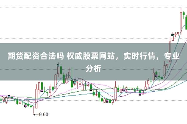 期货配资合法吗 权威股票网站，实时行情，专业分析