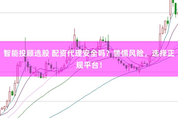 智能投顾选股 配资代理安全吗？警惕风险，选择正规平台！