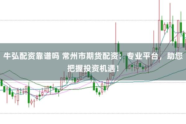 牛弘配资靠谱吗 常州市期货配资：专业平台，助您把握投资机遇！