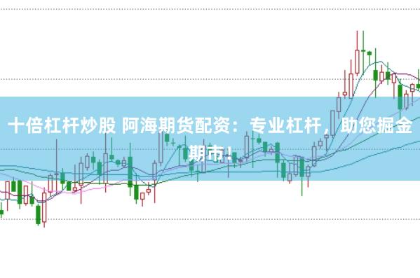 十倍杠杆炒股 阿海期货配资：专业杠杆，助您掘金期市！