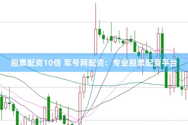 股票配资10倍 军号网配资：专业股票配资平台