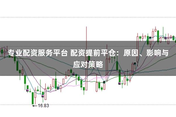 专业配资服务平台 配资提前平仓：原因、影响与应对策略