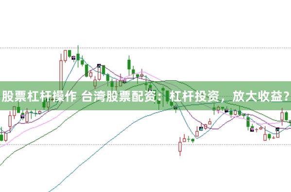 股票杠杆操作 台湾股票配资：杠杆投资，放大收益？