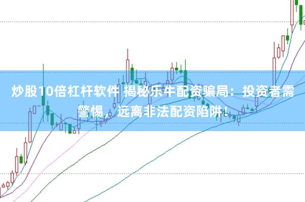 炒股10倍杠杆软件 揭秘乐牛配资骗局：投资者需警惕，远离非法配资陷阱！