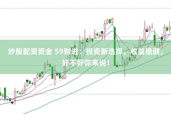 炒股配资资金 59财进：投资新选择，收益稳健，好不好你来说！