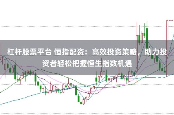 杠杆股票平台 恒指配资：高效投资策略，助力投资者轻松把握恒生指数机遇