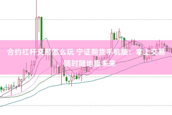合约杠杆交易怎么玩 宁证期货手机版：掌上交易，随时随地赢未来