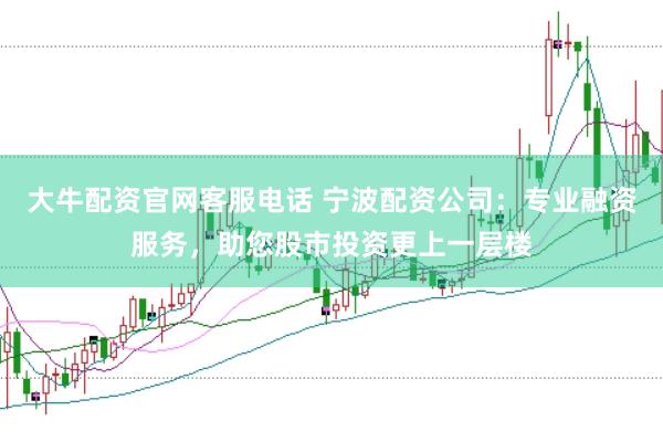 大牛配资官网客服电话 宁波配资公司：专业融资服务，助您股市投资更上一层楼
