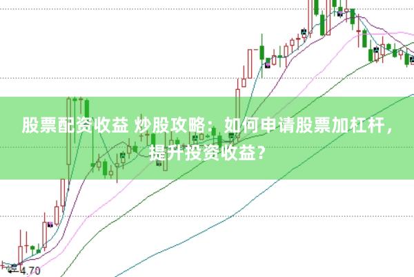 股票配资收益 炒股攻略：如何申请股票加杠杆，提升投资收益？
