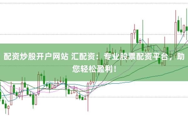 配资炒股开户网站 汇配资：专业股票配资平台，助您轻松盈利！