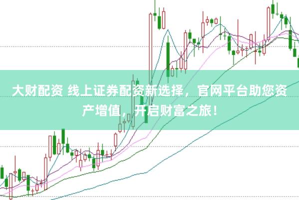 大财配资 线上证券配资新选择，官网平台助您资产增值，开启财富之旅！