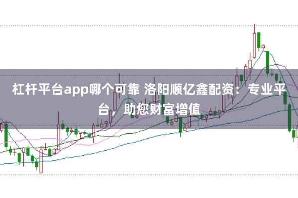 杠杆平台app哪个可靠 洛阳顺亿鑫配资：专业平台，助您财富增值