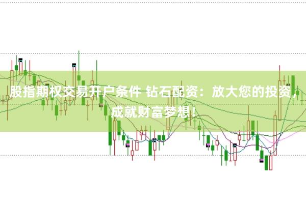 股指期权交易开户条件 钻石配资：放大您的投资，成就财富梦想！